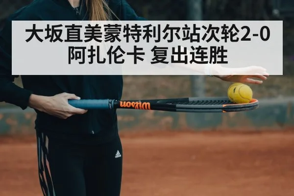 大坂直美蒙特利尔站次轮2-0阿扎伦卡 复出连胜
