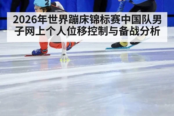 2026年世界蹦床锦标赛中国队男子网上个人位移控制与备战分析