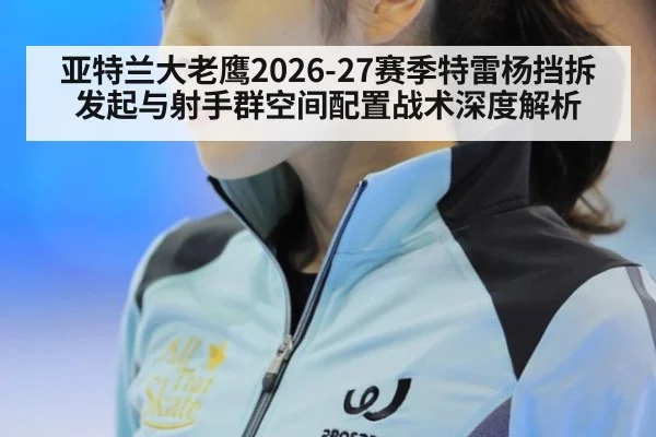 亚特兰大老鹰2026-27赛季特雷杨挡拆发起与射手群空间配置战术深度解析